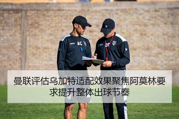 曼联评估乌加特适配效果聚焦阿莫林要求提升整体出球节奏