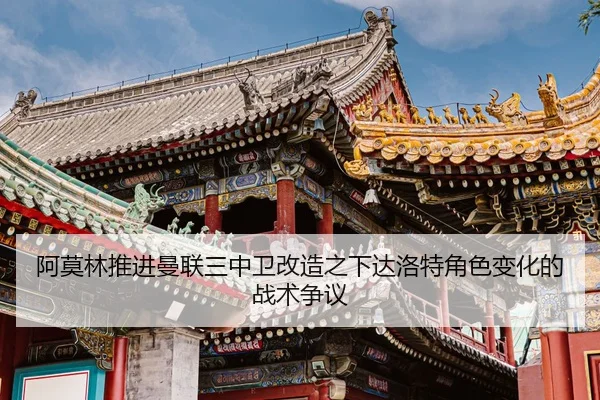 阿莫林推进曼联三中卫改造之下达洛特角色变化的战术争议