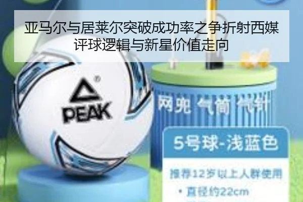 亚马尔与居莱尔突破成功率之争折射西媒评球逻辑与新星价值走向